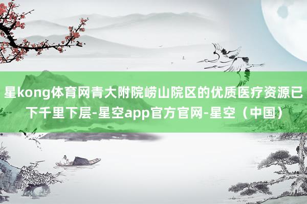 星kong体育网青大附院崂山院区的优质医疗资源已下千里下层-星空app官方官网-星空（中国）