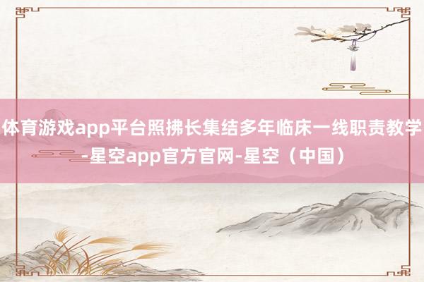 体育游戏app平台照拂长集结多年临床一线职责教学-星空app官方官网-星空（中国）
