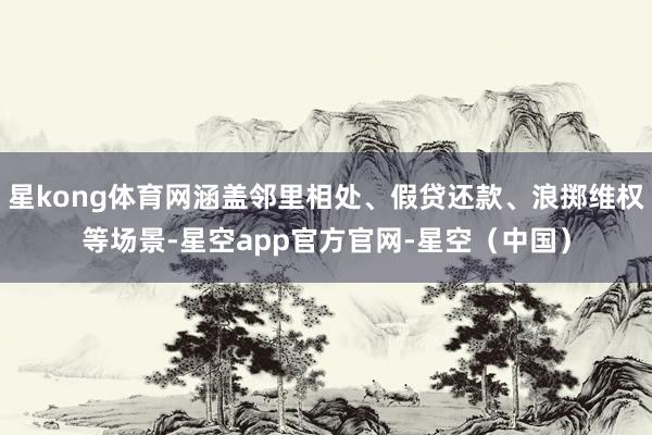 星kong体育网涵盖邻里相处、假贷还款、浪掷维权等场景-星空app官方官网-星空（中国）