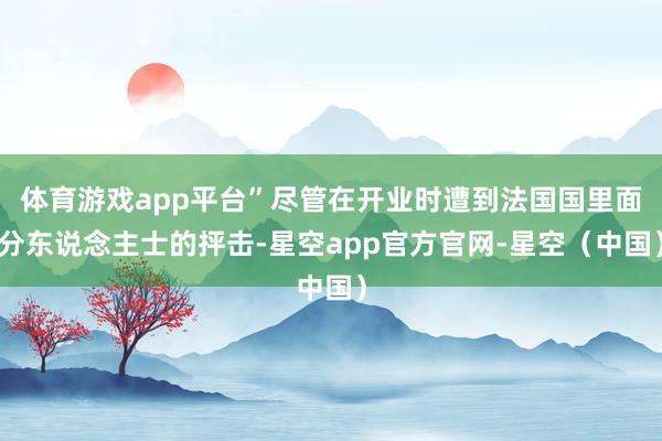 体育游戏app平台”尽管在开业时遭到法国国里面分东说念主士的抨击-星空app官方官网-星空(中国)