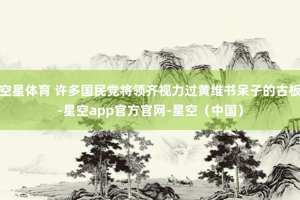 空星体育 许多国民党将领齐视力过黄维书呆子的古板-星空app官方官网-星空（中国）