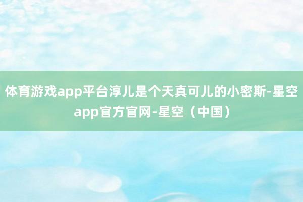 体育游戏app平台淳儿是个天真可儿的小密斯-星空app官方官网-星空（中国）