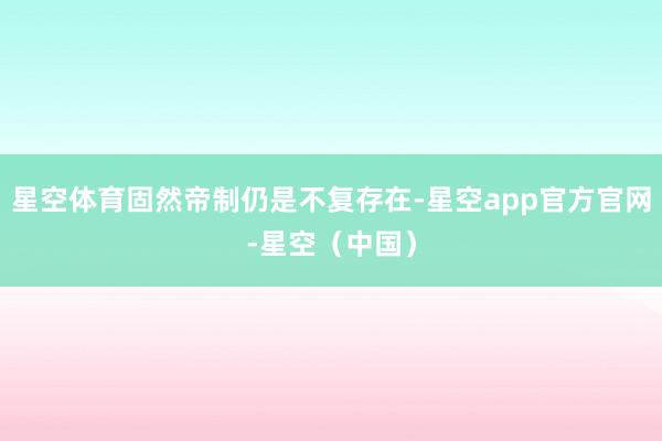 星空体育固然帝制仍是不复存在-星空app官方官网-星空（中国）