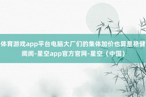 体育游戏app平台电脑大厂们的集体加价也算是稳健阛阓-星空app官方官网-星空（中国）