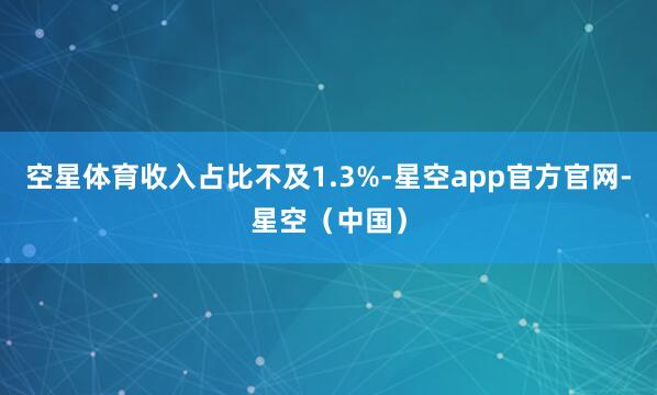 空星体育收入占比不及1.3%-星空app官方官网-星空（中国）