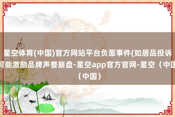 星空体育(中国)官方网站平台负面事件(如居品投诉)可能激励品牌声誉崩盘-星空app官方官网-星空(中国)