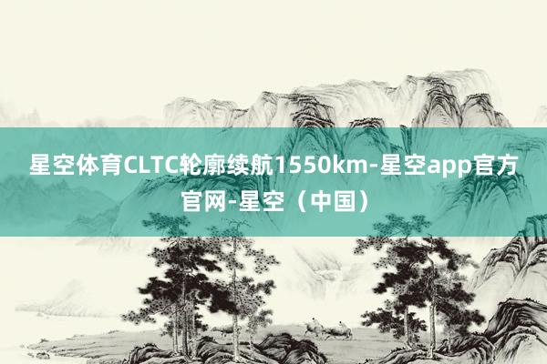星空体育CLTC轮廓续航1550km-星空app官方官网-星空（中国）