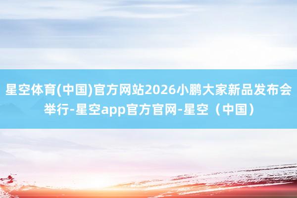 星空体育(中国)官方网站2026小鹏大家新品发布会举行-星空app官方官网-星空（中国）