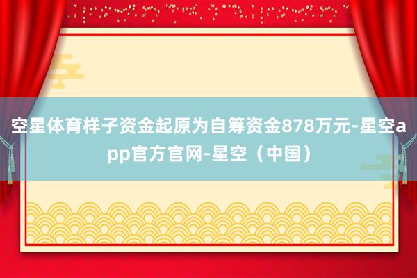 空星体育样子资金起原为自筹资金878万元-星空app官方官网-星空（中国）