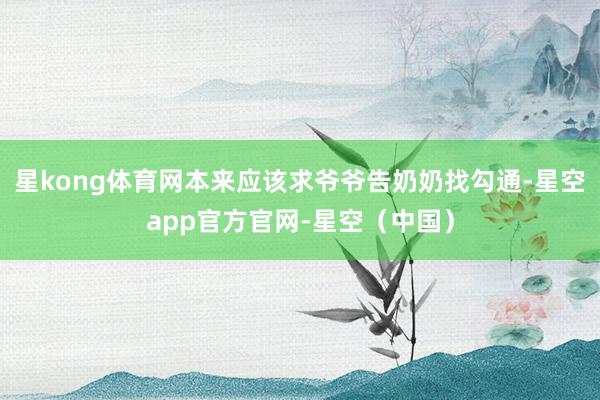 星kong体育网本来应该求爷爷告奶奶找勾通-星空app官方官网-星空（中国）