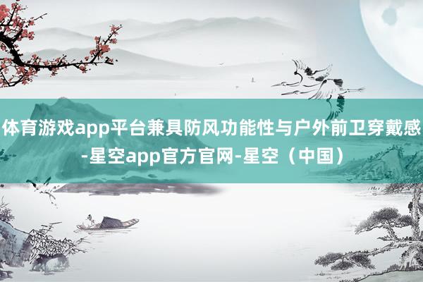 体育游戏app平台兼具防风功能性与户外前卫穿戴感-星空app官方官网-星空（中国）