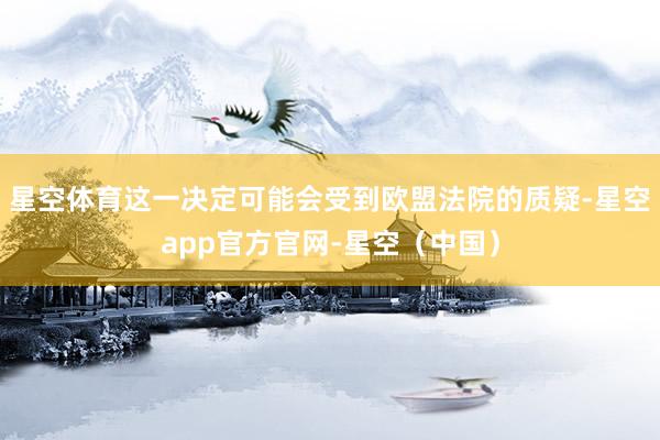 星空体育这一决定可能会受到欧盟法院的质疑-星空app官方官网-星空(中国)