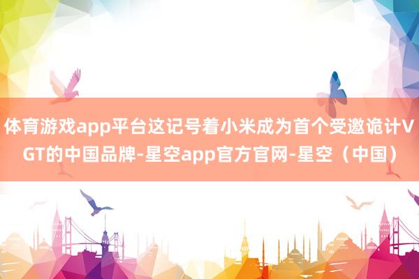 体育游戏app平台这记号着小米成为首个受邀诡计VGT的中国品牌-星空app官方官网-星空（中国）