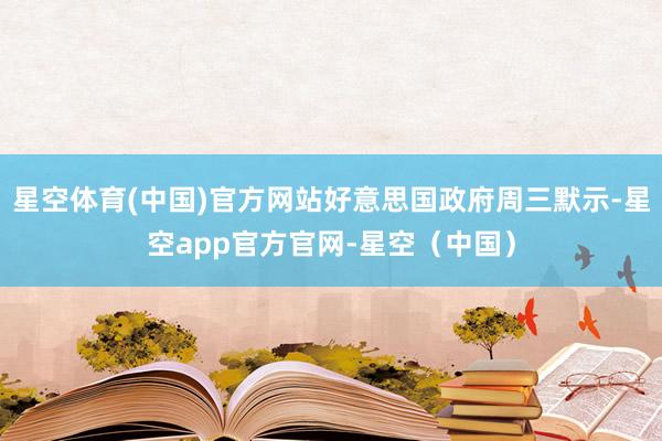 星空体育(中国)官方网站好意思国政府周三默示-星空app官方官网-星空(中国)